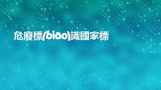 危廢標(biāo)識國家標(biāo)準(zhǔn)尺寸環(huán)境衛(wèi)士：如何安全處理危險廢棄物？